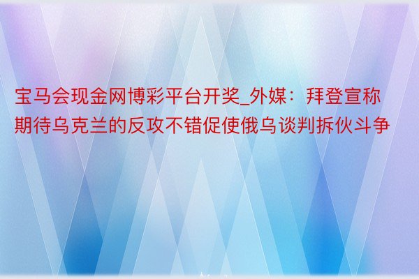 宝马会现金网博彩平台开奖_外媒：拜登宣称期待乌克兰的反攻不错促使俄乌谈判拆伙斗争