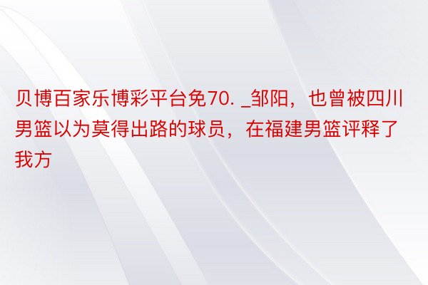 贝博百家乐博彩平台免70. _邹阳，也曾被四川男篮以为莫得出路的球员，在福建男篮评释了我方