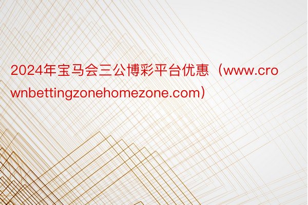 2024年宝马会三公博彩平台优惠（www.crownbettingzonehomezone.com）