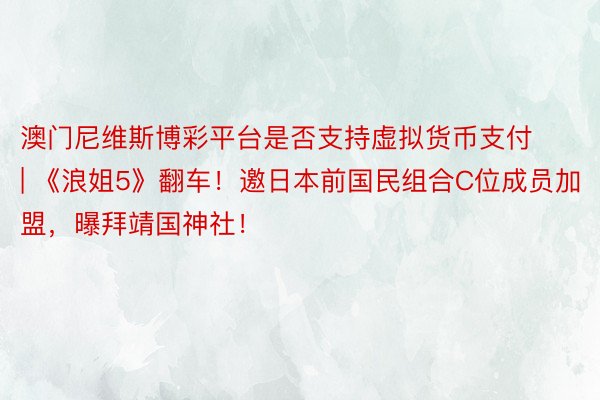 澳门尼维斯博彩平台是否支持虚拟货币支付 | 《浪姐5》翻车！邀日本前国民组合C位成员加盟，曝拜靖国神社！