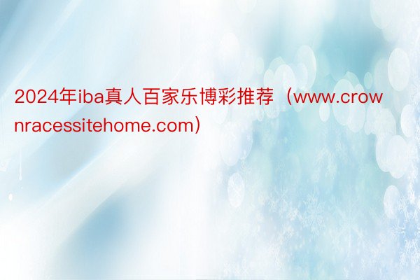 2024年iba真人百家乐博彩推荐（www.crownracessitehome.com）