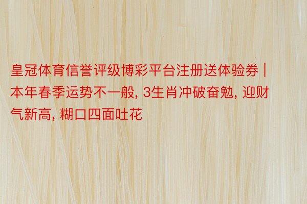 皇冠体育信誉评级博彩平台注册送体验券 | 本年春季运势不一般， 3生肖冲破奋勉， 迎财气新高， 糊口四面吐花