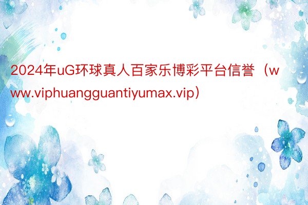 2024年uG环球真人百家乐博彩平台信誉（www.viphuangguantiyumax.vip）