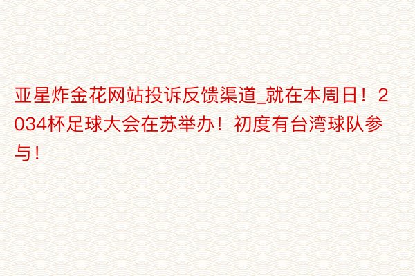 亚星炸金花网站投诉反馈渠道_就在本周日！2034杯足球大会在苏举办！初度有台湾球队参与！