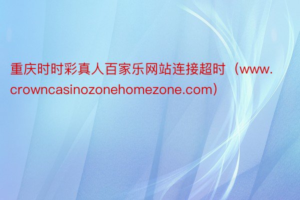 重庆时时彩真人百家乐网站连接超时（www.crowncasinozonehomezone.com）