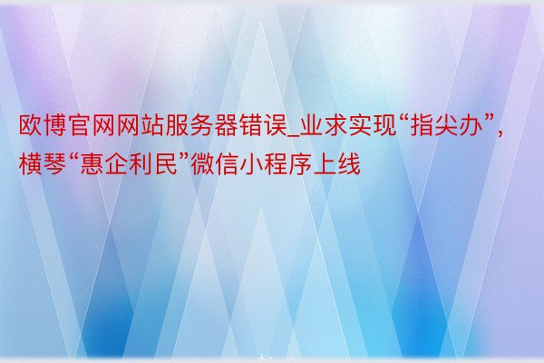 欧博官网网站服务器错误_业求实现“指尖办”，横琴“惠企利民”微信小程序上线