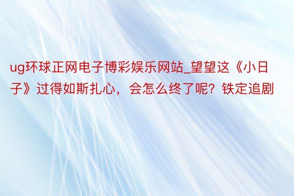 ug环球正网电子博彩娱乐网站_望望这《小日子》过得如斯扎心，会怎么终了呢？铁定追剧