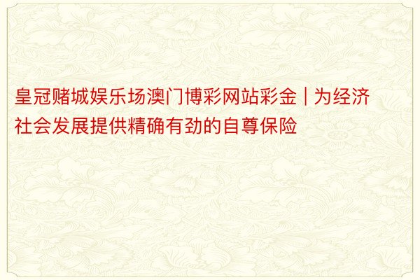 皇冠赌城娱乐场澳门博彩网站彩金 | 为经济社会发展提供精确有劲的自尊保险