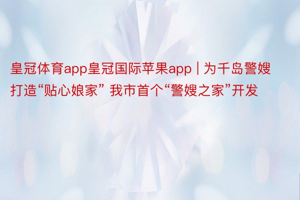 皇冠体育app皇冠国际苹果app | 为千岛警嫂打造“贴心娘家” 我市首个“警嫂之家”开发