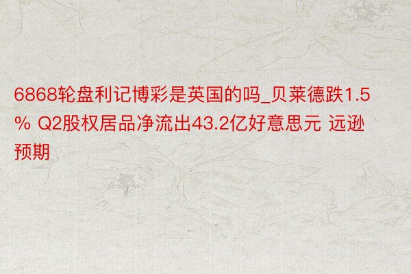 6868轮盘利记博彩是英国的吗_贝莱德跌1.5% Q2股权居品净流出43.2亿好意思元 远逊预期