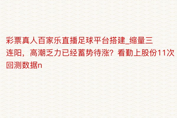 彩票真人百家乐直播足球平台搭建_缩量三连阳，高潮乏力已经蓄势待涨？看勤上股份11次回测数据n