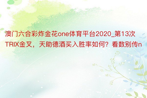 澳门六合彩炸金花one体育平台2020_第13次TRIX金叉，天助德酒买入胜率如何？看数别传n