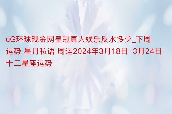 uG环球现金网皇冠真人娱乐反水多少_下周运势 星月私语 周运2024年3月18日-3月24日 十二星座运势