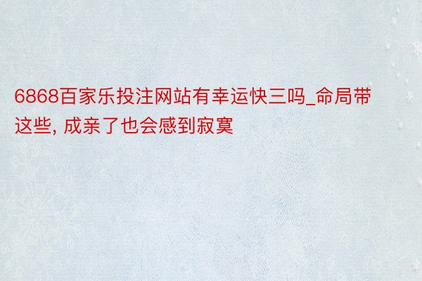 6868百家乐投注网站有幸运快三吗_命局带这些, 成亲了也会感到寂寞