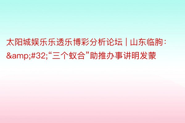 太阳城娱乐乐透乐博彩分析论坛 | 山东临朐：&#32;“三个蚁合”助推办事讲明发蒙