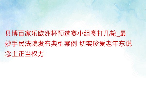 贝博百家乐欧洲杯预选赛小组赛打几轮_最妙手民法院发布典型案例 切实珍爱老年东说念主正当权力