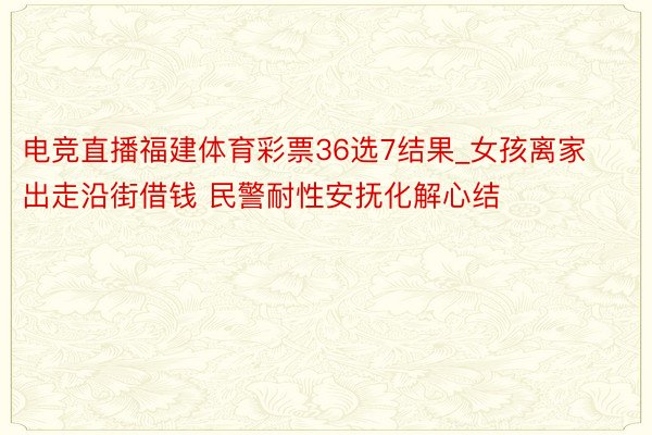 电竞直播福建体育彩票36选7结果_女孩离家出走沿街借钱 民警耐性安抚化解心结