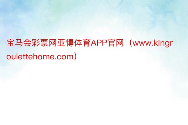 宝马会彩票网亚慱体育APP官网（www.kingroulettehome.com）