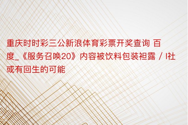 重庆时时彩三公新浪体育彩票开奖查询 百度_《服务召唤20》内容被饮料包装袒露 / I社或有回生的可能