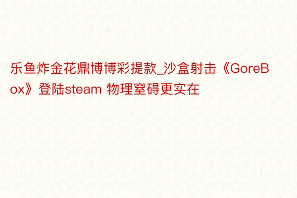 乐鱼炸金花鼎博博彩提款_沙盒射击《GoreBox》登陆steam 物理窒碍更实在