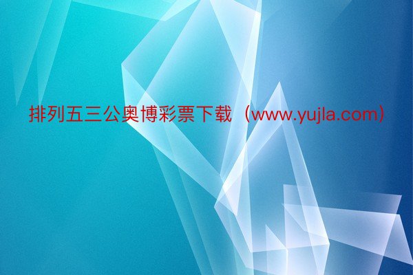 排列五三公奥博彩票下载（www.yujla.com）