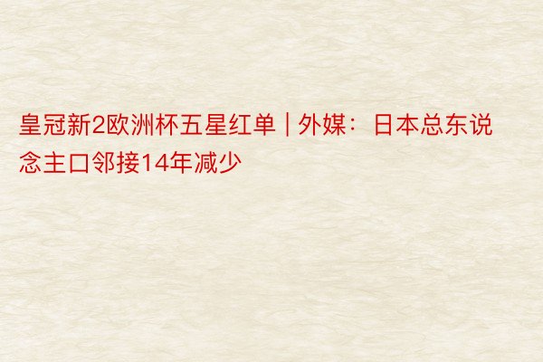 皇冠新2欧洲杯五星红单 | 外媒：日本总东说念主口邻接14年减少