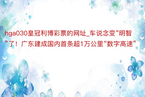 hga030皇冠利博彩票的网址_车说念变“明智”了！广东建成国内首条超1万公里“数字高速”