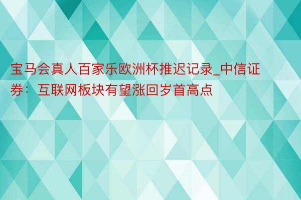 宝马会真人百家乐欧洲杯推迟记录_中信证券：互联网板块有望涨回岁首高点