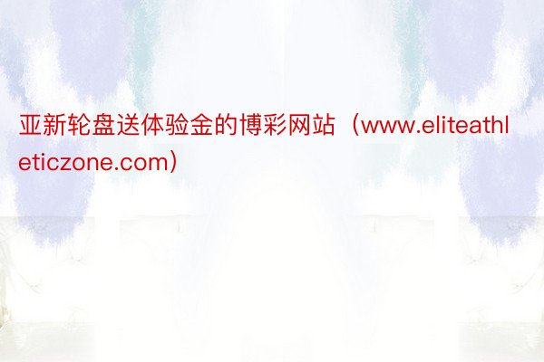 亚新轮盘送体验金的博彩网站（www.eliteathleticzone.com）