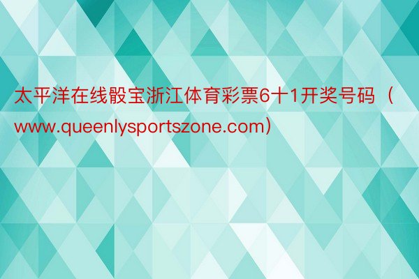 太平洋在线骰宝浙江体育彩票6十1开奖号码（www.queenlysportszone.com）