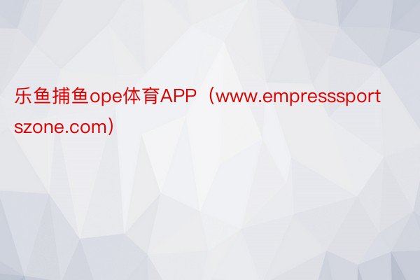 乐鱼捕鱼ope体育APP（www.empresssportszone.com）