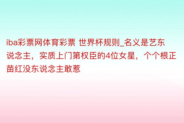 iba彩票网体育彩票 世界杯规则_名义是艺东说念主，实质上门第权臣的4位女星，个个根正苗红没东说念主敢惹