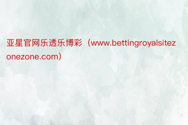 亚星官网乐透乐博彩（www.bettingroyalsitezonezone.com）