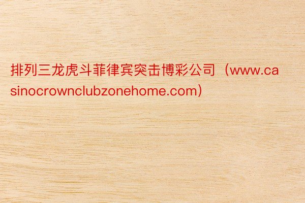 排列三龙虎斗菲律宾突击博彩公司（www.casinocrownclubzonehome.com）