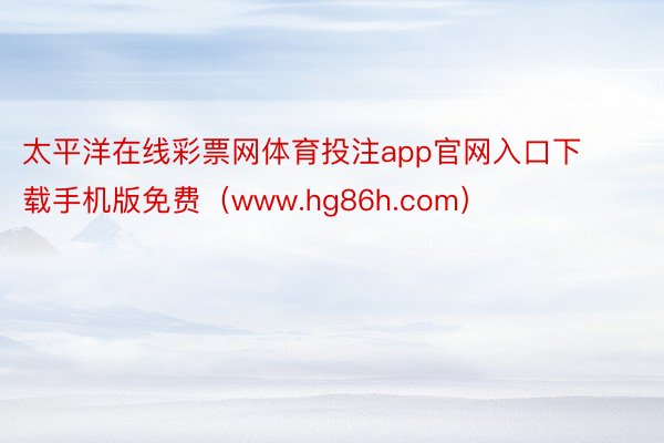 太平洋在线彩票网体育投注app官网入口下载手机版免费（www.hg86h.com）