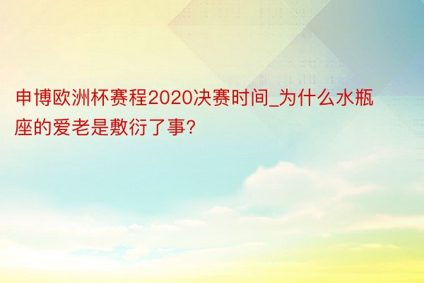 申博欧洲杯赛程2020决赛时间_为什么水瓶座的爱老是敷衍了事?