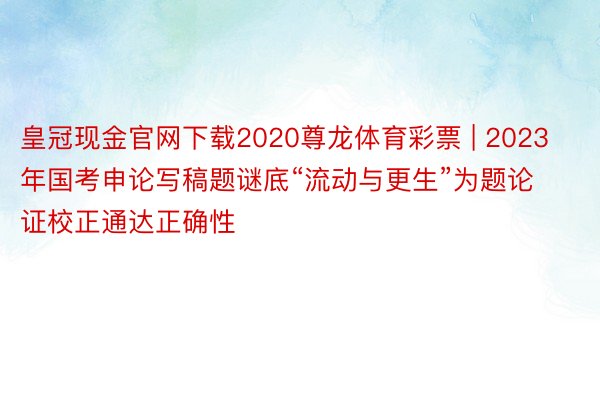 皇冠现金官网下载2020尊龙体育彩票 | 2023年国考申论写稿题谜底“流动与更生”为题论证校正通达正确性