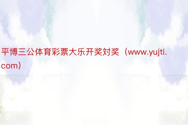 平博三公体育彩票大乐开奖対奖（www.yujti.com）