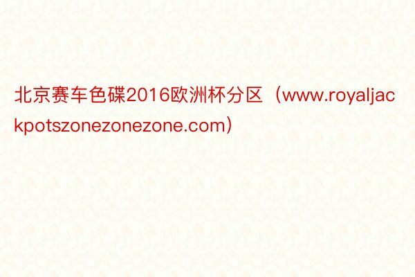 北京赛车色碟2016欧洲杯分区（www.royaljackpotszonezonezone.com）