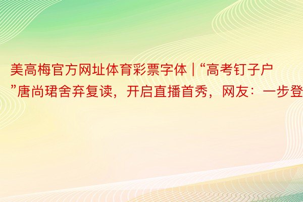 美高梅官方网址体育彩票字体 | “高考钉子户”唐尚珺舍弃复读，开启直播首秀，网友：一步登天