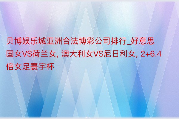 贝博娱乐城亚洲合法博彩公司排行_好意思国女VS荷兰女， 澳大利女VS尼日利女， 2+6.4倍女足寰宇杯