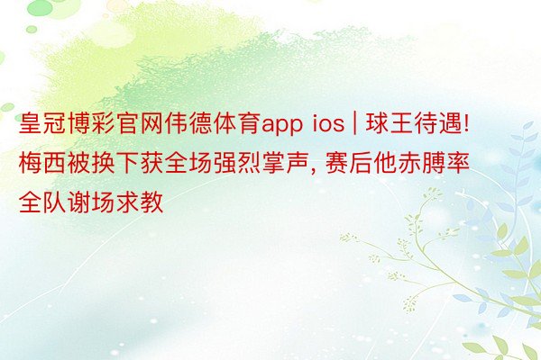 皇冠博彩官网伟德体育app ios | 球王待遇! 梅西被换下获全场强烈掌声, 赛后他赤膊率全队谢场求教