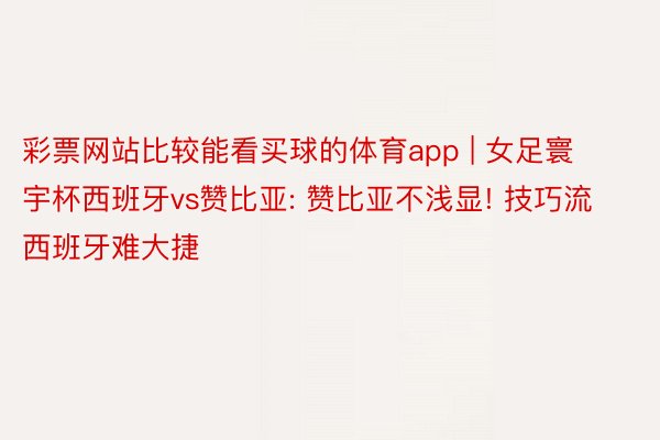 彩票网站比较能看买球的体育app | 女足寰宇杯西班牙vs赞比亚: 赞比亚不浅显! 技巧流西班牙难大捷