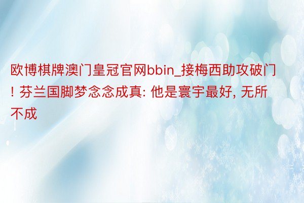 欧博棋牌澳门皇冠官网bbin_接梅西助攻破门! 芬兰国脚梦念念成真: 他是寰宇最好, 无所不成