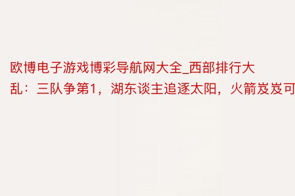 欧博电子游戏博彩导航网大全_西部排行大乱：三队争第1，湖东谈主追逐太阳，火箭岌岌可危