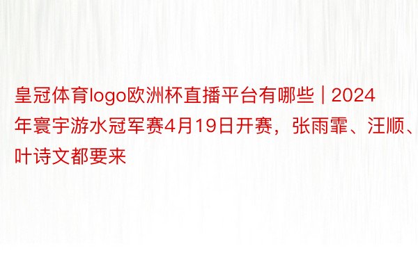 皇冠体育logo欧洲杯直播平台有哪些 | 2024年寰宇游水冠军赛4月19日开赛，张雨霏、汪顺、叶诗文都要来