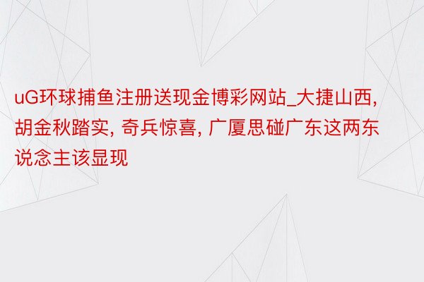 uG环球捕鱼注册送现金博彩网站_大捷山西， 胡金秋踏实， 奇兵惊喜， 广厦思碰广东这两东说念主该显现