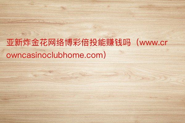 亚新炸金花网络博彩倍投能赚钱吗（www.crowncasinoclubhome.com）