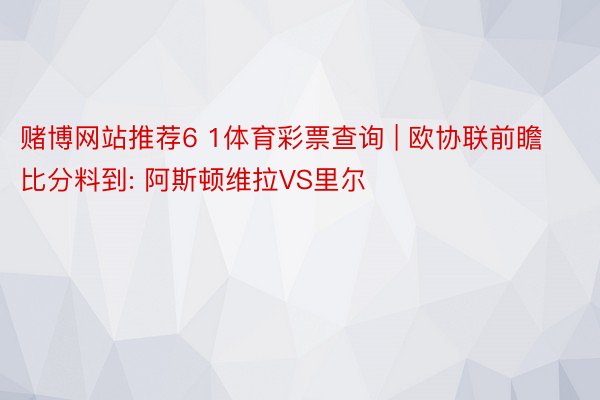 赌博网站推荐6 1体育彩票查询 | 欧协联前瞻比分料到: 阿斯顿维拉VS里尔