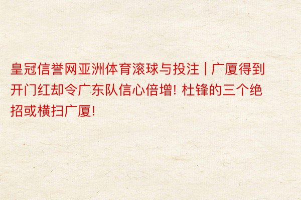 皇冠信誉网亚洲体育滚球与投注 | 广厦得到开门红却令广东队信心倍增! 杜锋的三个绝招或横扫广厦!